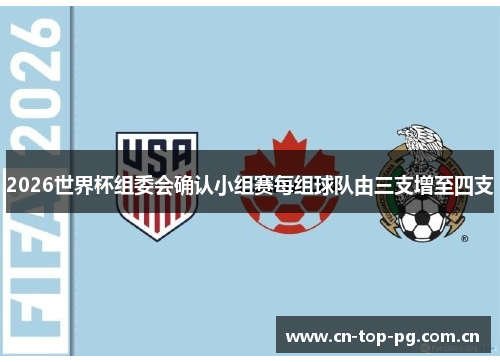2026世界杯组委会确认小组赛每组球队由三支增至四支 2026世界杯组委会确认小组赛每组球队由三支增至四支