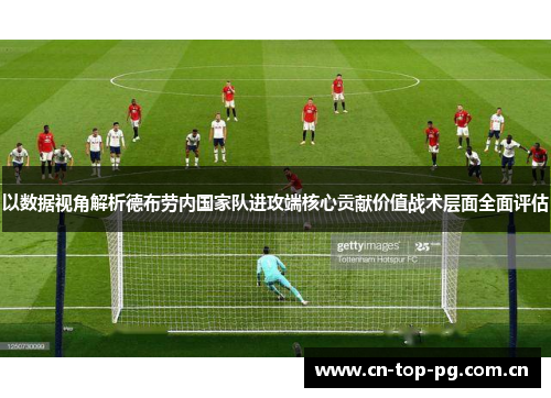 以数据视角解析德布劳内国家队进攻端核心贡献价值战术层面全面评估 以数据视角解析德布劳内国家队进攻端核心贡献价值战术层面全面评估